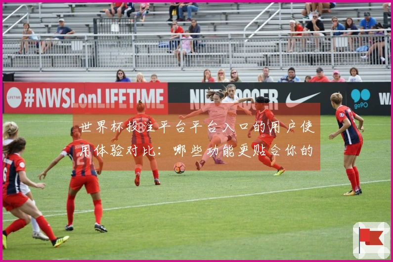 世界杯投注平台平台入口的用户使用体验对比：哪些功能更贴合你的需求？