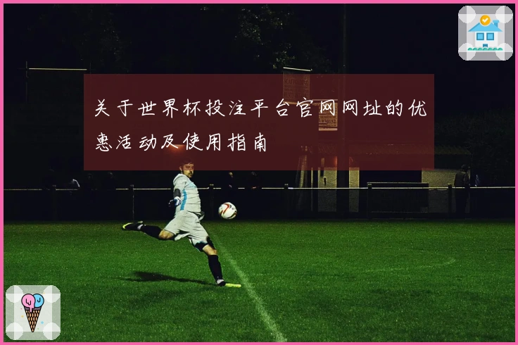 关于世界杯投注平台官网网址的优惠活动及使用指南
