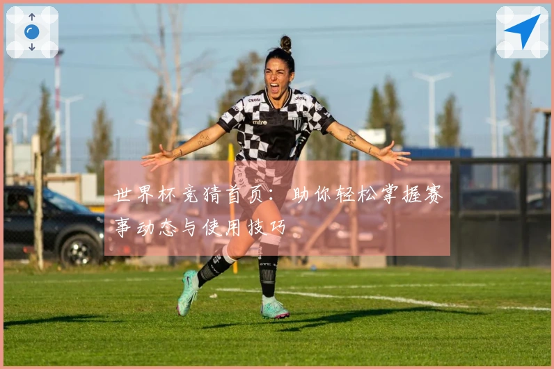 世界杯竞猜首页:助你轻松掌握赛事动态与使用技巧