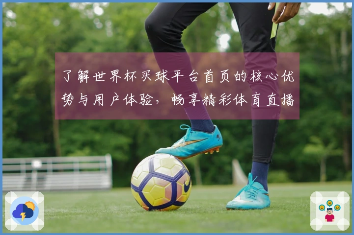 了解世界杯买球平台首页的核心优势与用户体验，畅享精彩体育直播！