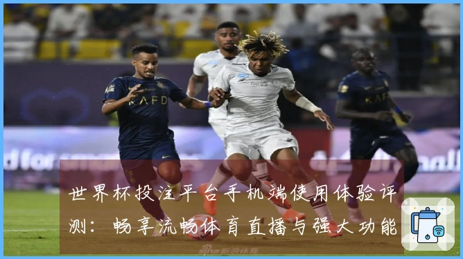 世界杯投注平台手机端使用体验评测：畅享流畅体育直播与强大功能介绍