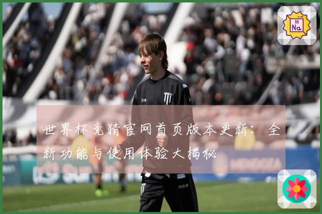 世界杯竞猜官网首页版本更新：全新功能与使用体验大揭秘