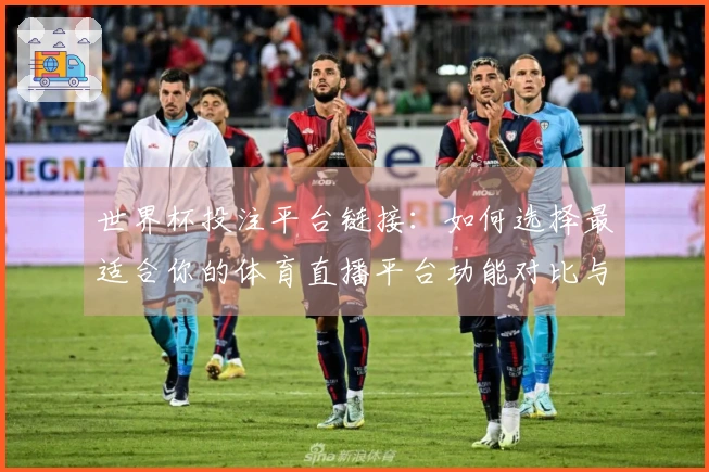 世界杯投注平台链接：如何选择最适合你的体育直播平台功能对比与使用体验指南