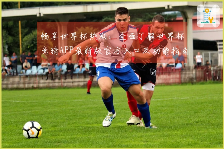 畅享世界杯热潮，全面了解世界杯竞猜APP最新版官方入口及功能指南