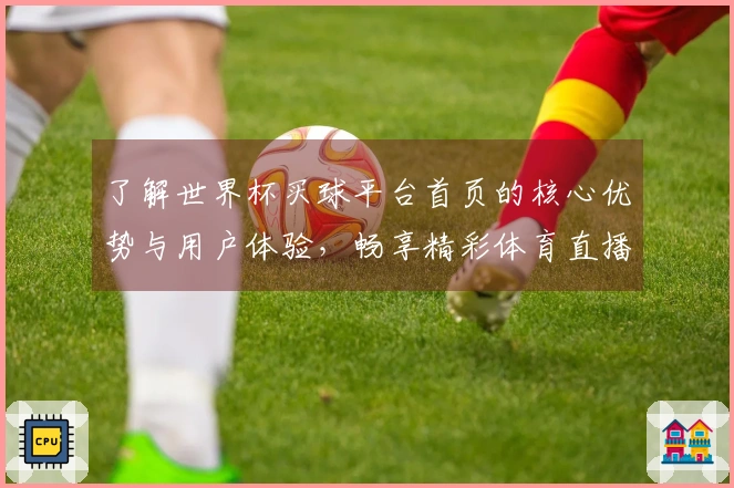 了解世界杯买球平台首页的核心优势与用户体验，畅享精彩体育直播！