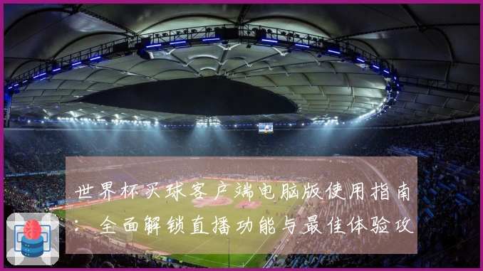 世界杯买球客户端电脑版使用指南：全面解锁直播功能与最佳体验攻略