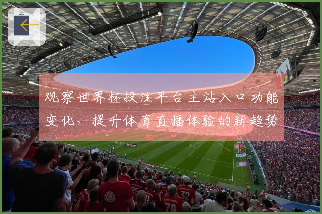观察世界杯投注平台主站入口功能变化，提升体育直播体验的新趋势