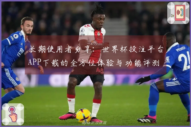 长期使用者分享：世界杯投注平台APP下载的全方位体验与功能评测