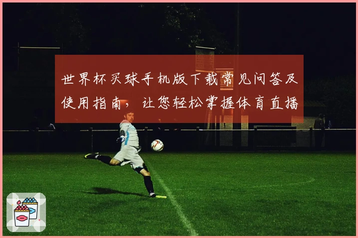 世界杯买球手机版下载常见问答及使用指南，让您轻松掌握体育直播平台功能