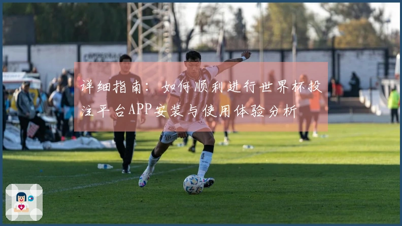 详细指南：如何顺利进行世界杯投注平台APP安装与使用体验分析