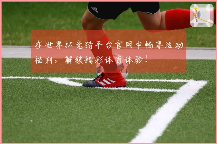 在世界杯竞猜平台官网中畅享活动福利,解锁精彩体育体验!