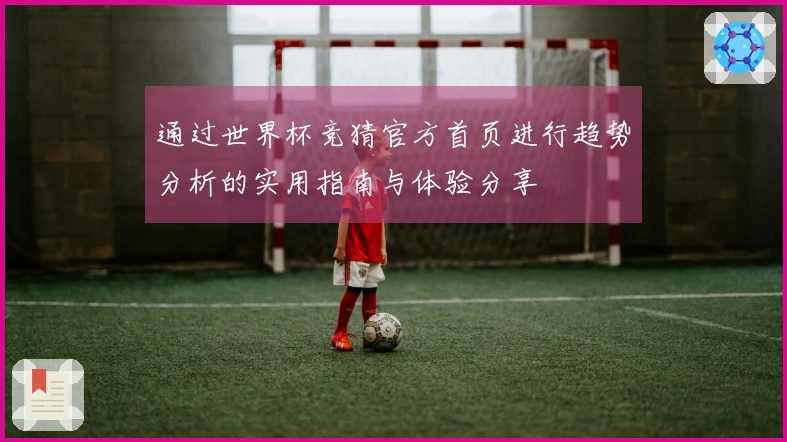 通过世界杯竞猜官方首页进行趋势分析的实用指南与体验分享