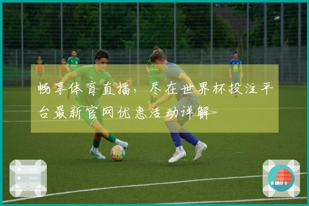 畅享体育直播，尽在世界杯投注平台最新官网优惠活动详解