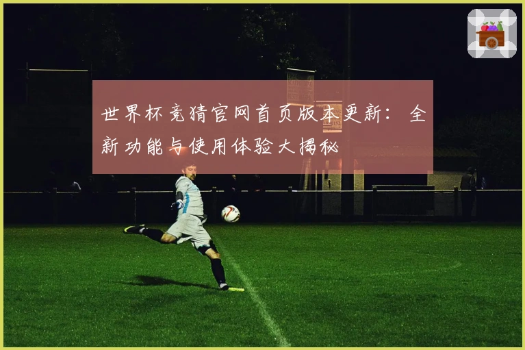 世界杯竞猜官网首页版本更新：全新功能与使用体验大揭秘