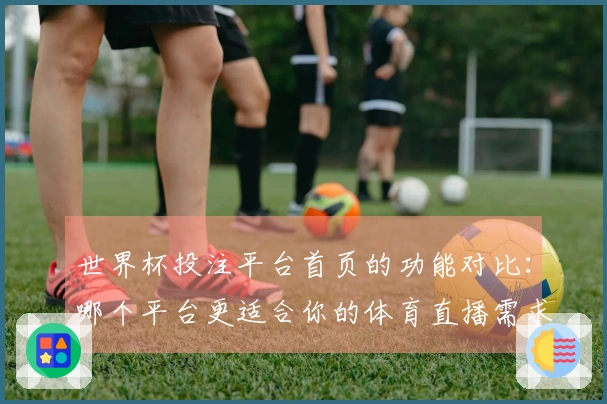世界杯投注平台首页的功能对比:哪个平台更适合你的体育直播需求?