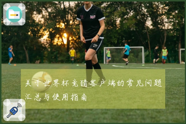 关于世界杯竞猜客户端的常见问题汇总与使用指南