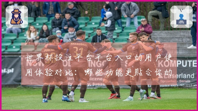 世界杯投注平台平台入口的用户使用体验对比：哪些功能更贴合你的需求？