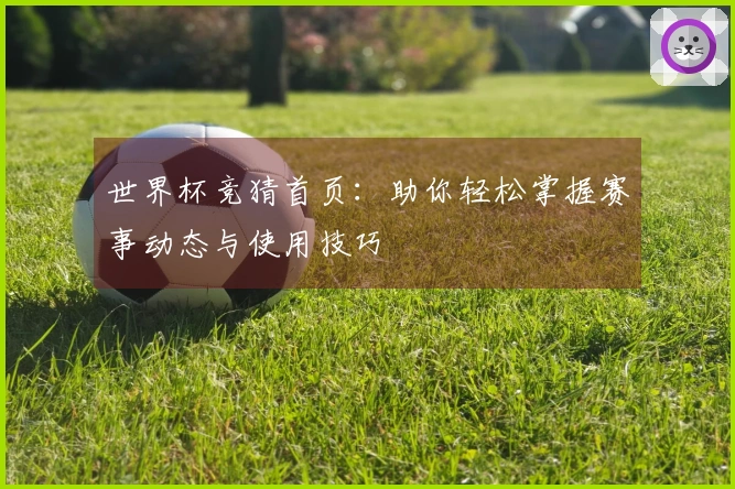 世界杯竞猜首页：助你轻松掌握赛事动态与使用技巧