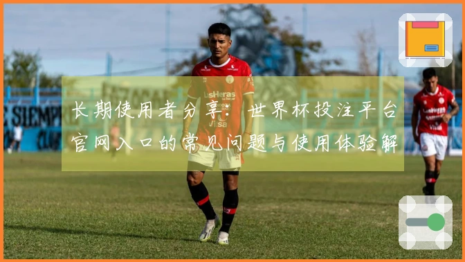 长期使用者分享：世界杯投注平台官网入口的常见问题与使用体验解答