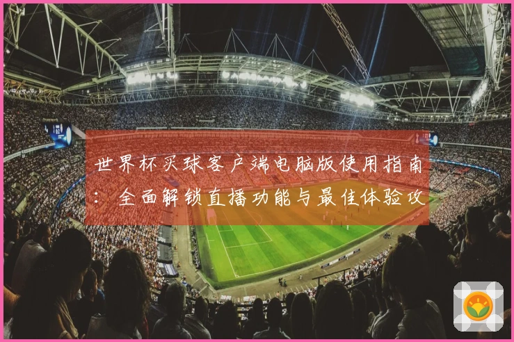 世界杯买球客户端电脑版使用指南：全面解锁直播功能与最佳体验攻略